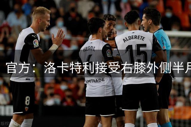 官方：洛卡特利接受右膝外侧半月板缝合手术 据悉伤缺5-6个月